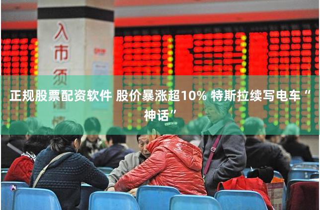 正规股票配资软件 股价暴涨超10% 特斯拉续写电车“神话”