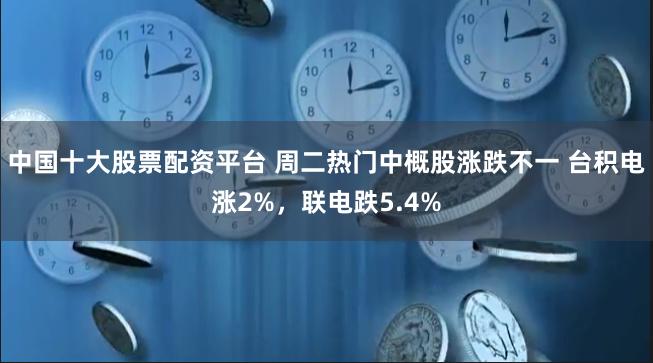 中国十大股票配资平台 周二热门中概股涨跌不一 台积电涨2%，联电跌5.4%