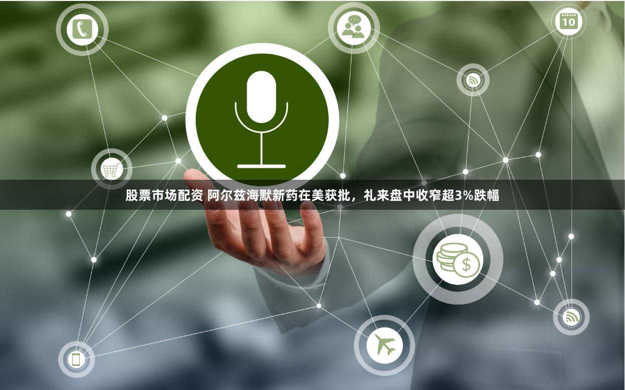 股票市场配资 阿尔兹海默新药在美获批,礼来盘中收窄超3%跌幅