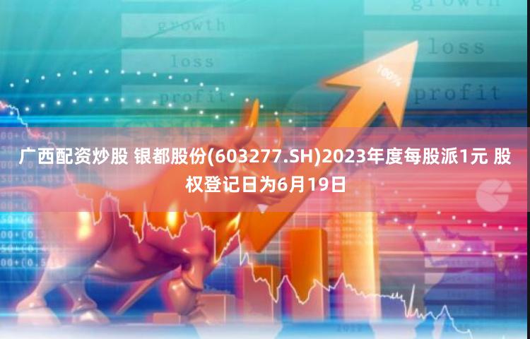 广西配资炒股 银都股份(603277.SH)2023年度每股派1元 股权登记日为6月19日