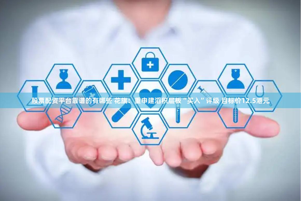股票配资平台靠谱的有哪些 花旗:重申建滔积层板“买入”评级 目标价12.5港元