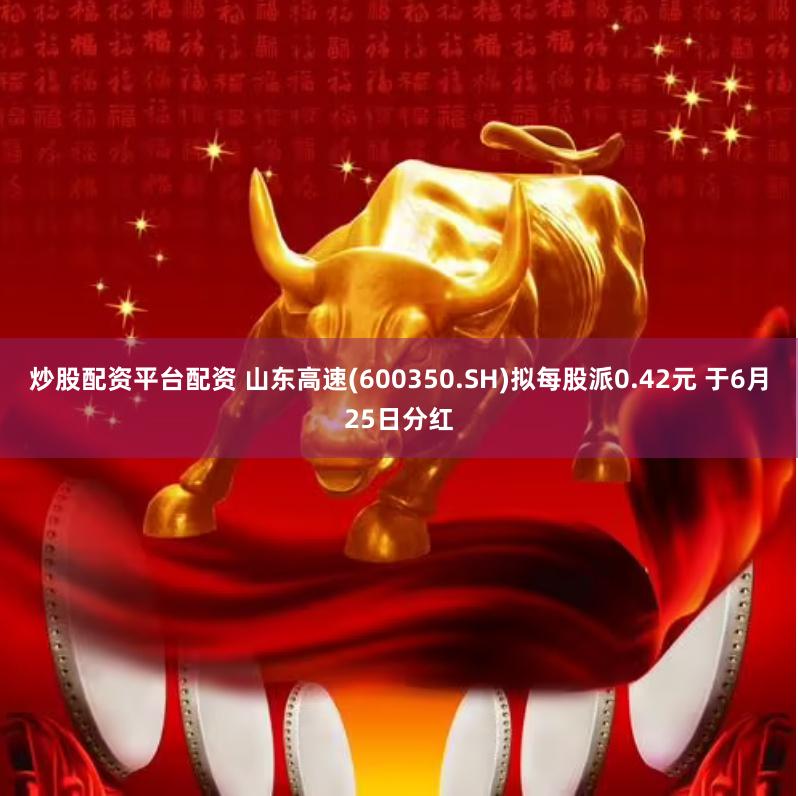 炒股配资平台配资 山东高速(600350.SH)拟每股派0.42元 于6月25日分红