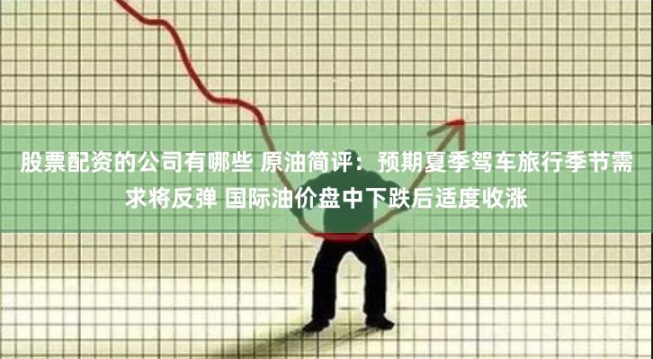 股票配资的公司有哪些 原油简评：预期夏季驾车旅行季节需求将反弹 国际油价盘中下跌后适度收涨