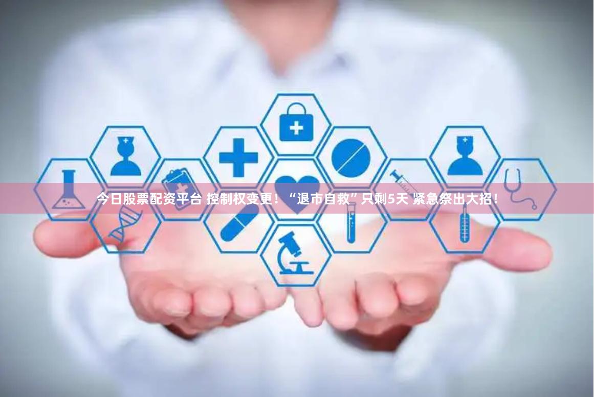 今日股票配资平台 控制权变更!“退市自救”只剩5天 紧急祭出大招!