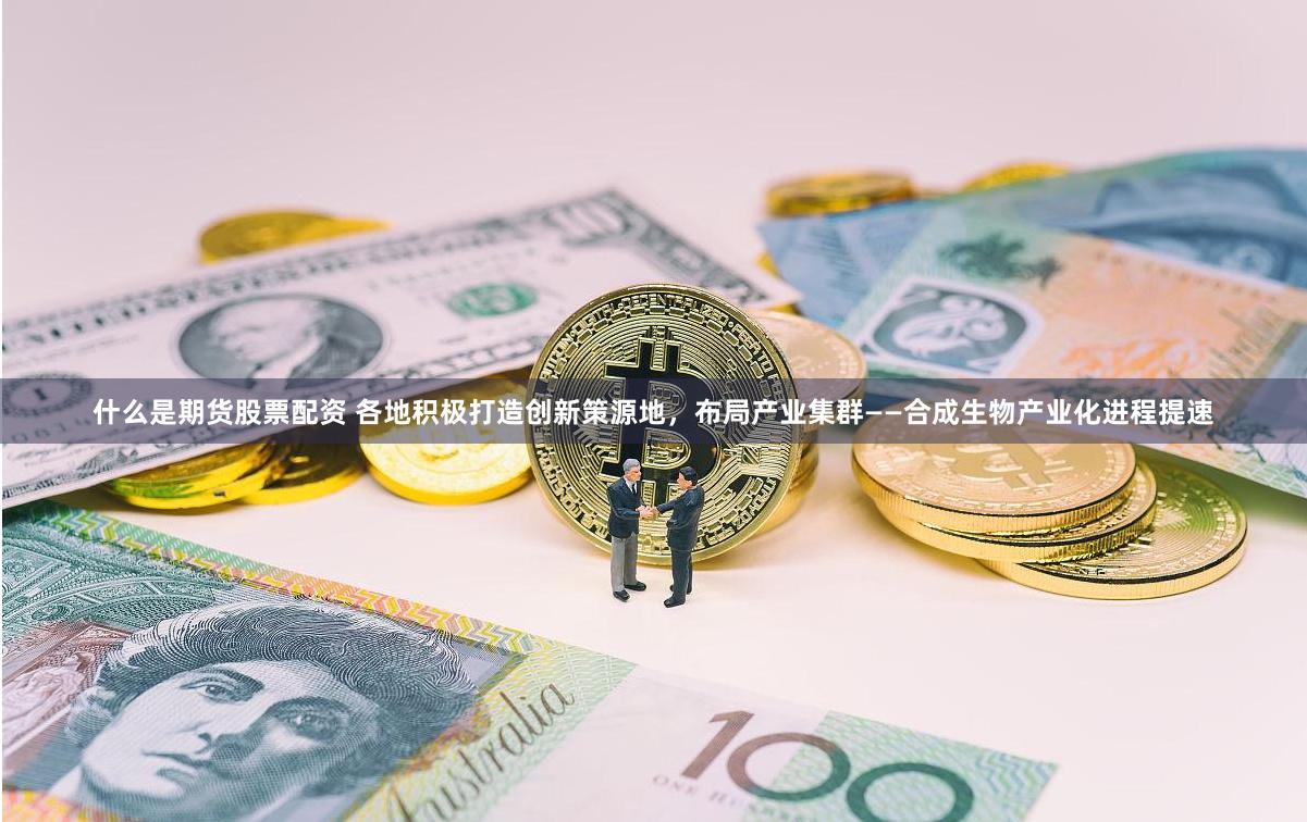 什么是期货股票配资 各地积极打造创新策源地,布局产业集群——合成生物产业化进程提速