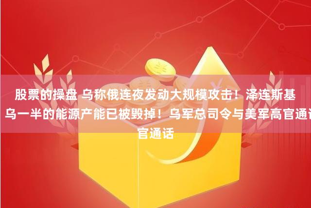 股票的操盘 乌称俄连夜发动大规模攻击！泽连斯基：乌一半的能源产能已被毁掉！乌军总司令与美军高官通话