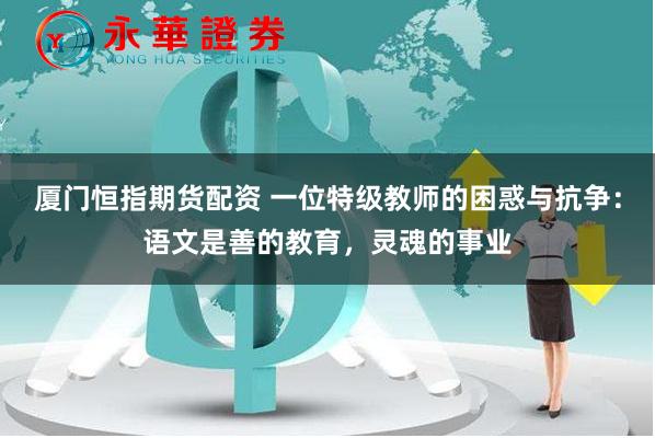 厦门恒指期货配资 一位特级教师的困惑与抗争:语文是善的教育,灵魂的事业