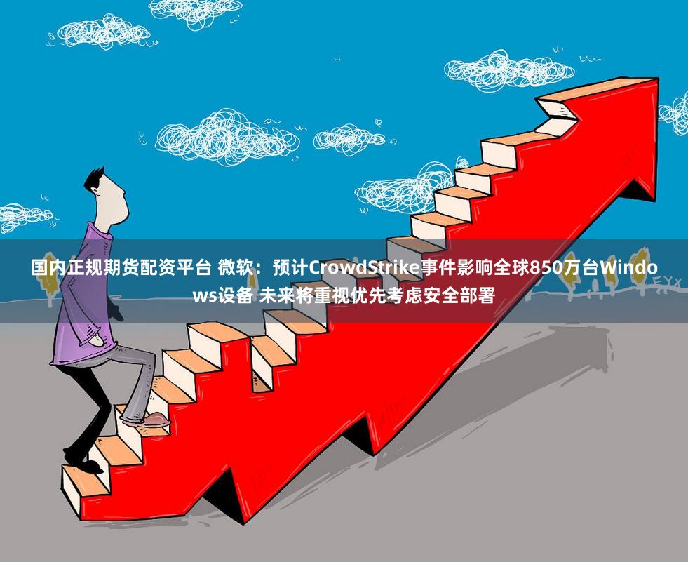 国内正规期货配资平台 微软:预计CrowdStrike事件影响全球850万台Windows设备 未来将重视优先考虑安全部署