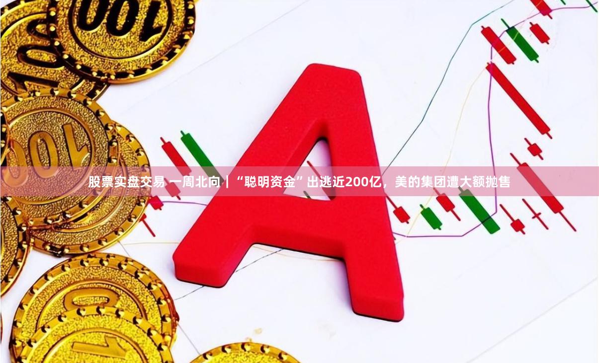 股票实盘交易 一周北向｜“聪明资金”出逃近200亿，美的集团遭大额抛售
