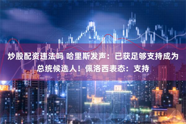 炒股配资违法吗 哈里斯发声：已获足够支持成为总统候选人！佩洛西表态：支持