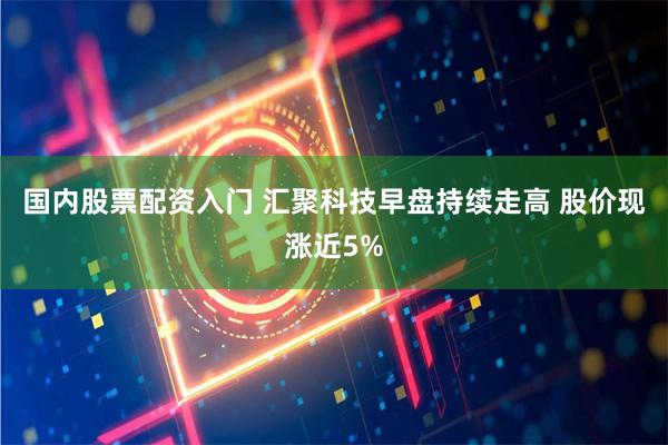国内股票配资入门 汇聚科技早盘持续走高 股价现涨近5%