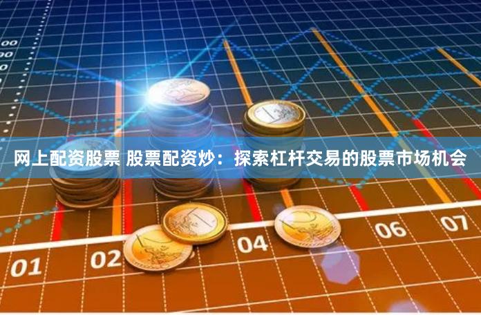 网上配资股票 股票配资炒：探索杠杆交易的股票市场机会