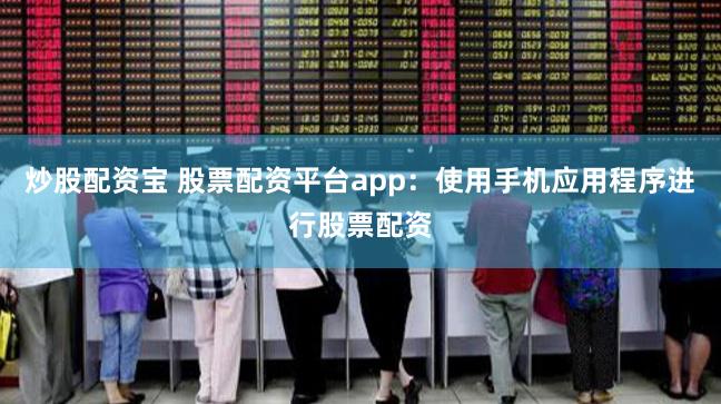 炒股配资宝 股票配资平台app：使用手机应用程序进行股票配资