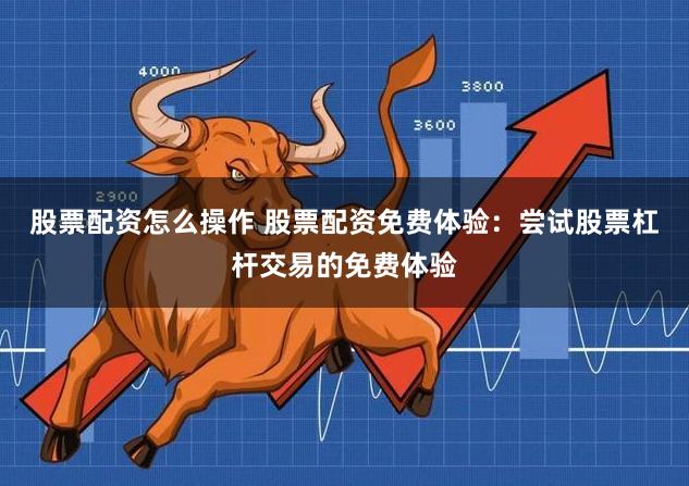 股票配资怎么操作 股票配资免费体验:尝试股票杠杆交易的免费体验