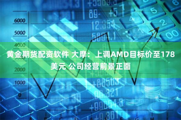 黄金期货配资软件 大摩:上调AMD目标价至178美元 公司经营前景正面