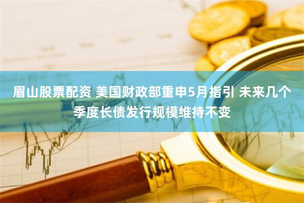 眉山股票配资 美国财政部重申5月指引 未来几个季度长债发行规模维持不变