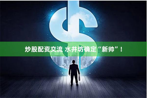 炒股配资交流 水井坊确定“新帅”!