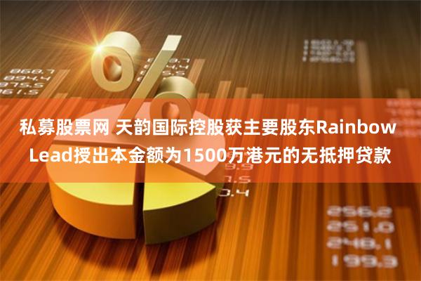 私募股票网 天韵国际控股获主要股东Rainbow Lead授出本金额为1500万港元的无抵押贷款