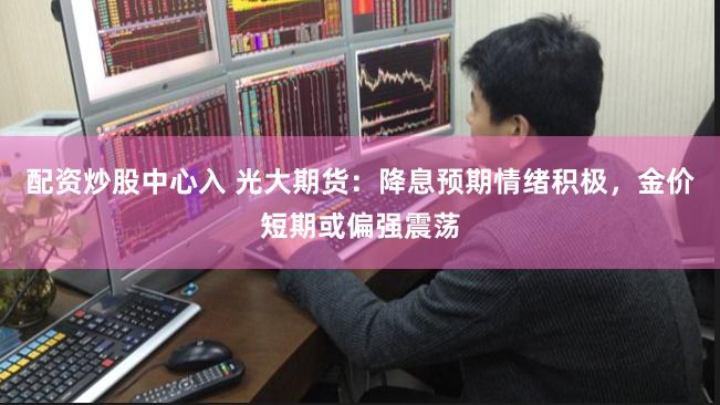 配资炒股中心入 光大期货:降息预期情绪积极,金价短期或偏强震荡
