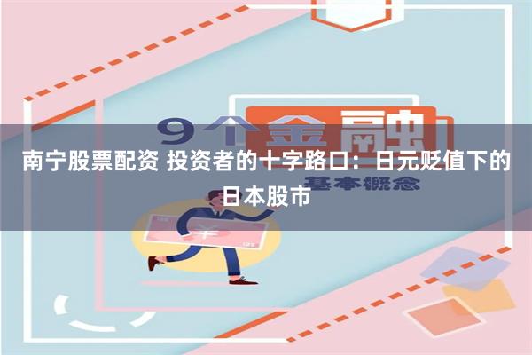 南宁股票配资 投资者的十字路口:日元贬值下的日本股市