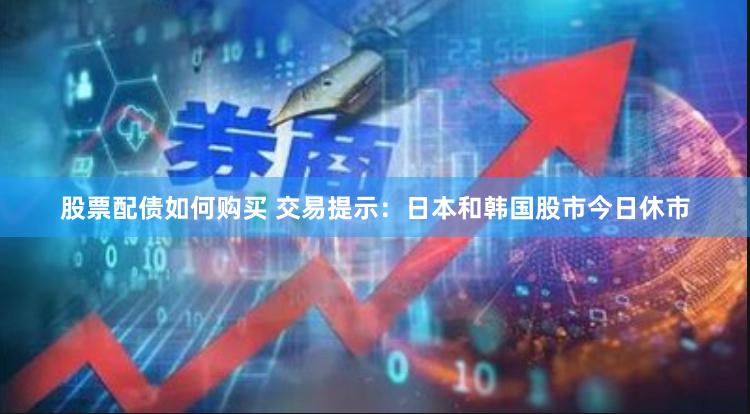 股票配债如何购买 交易提示：日本和韩国股市今日休市