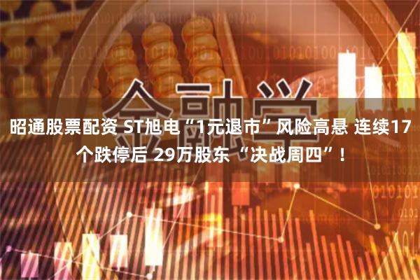 昭通股票配资 ST旭电“1元退市”风险高悬 连续17个跌停后 29万股东 “决战周四”！