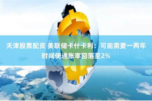 天津股票配资 美联储卡什卡利:可能需要一两年时间使通胀率回落至2%