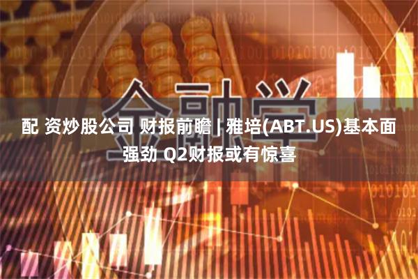 配 资炒股公司 财报前瞻 | 雅培(ABT.US)基本面强劲 Q2财报或有惊喜