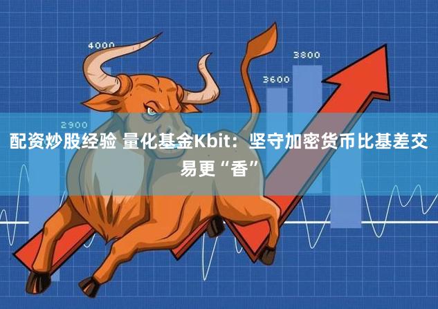 配资炒股经验 量化基金Kbit:坚守加密货币比基差交易更“香”