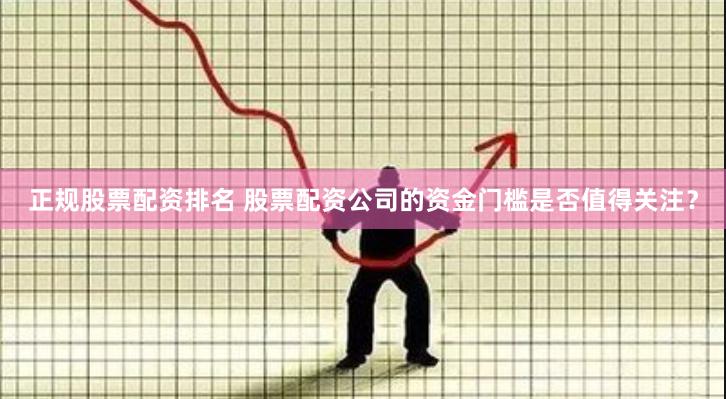 正规股票配资排名 股票配资公司的资金门槛是否值得关注?