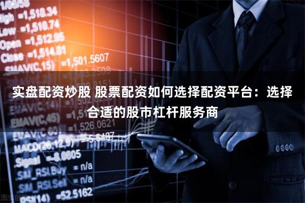 实盘配资炒股 股票配资如何选择配资平台：选择合适的股市杠杆服务商
