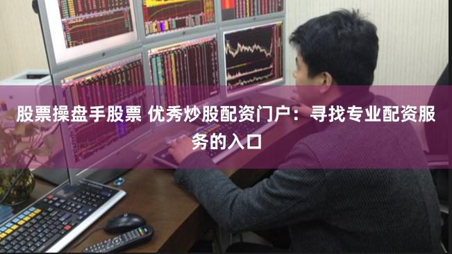 股票操盘手股票 优秀炒股配资门户：寻找专业配资服务的入口