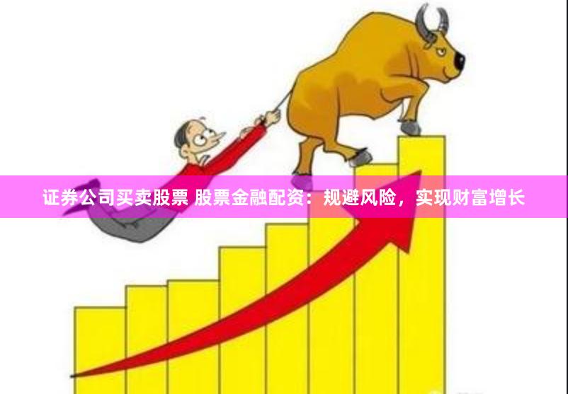 证券公司买卖股票 股票金融配资:规避风险,实现财富增长