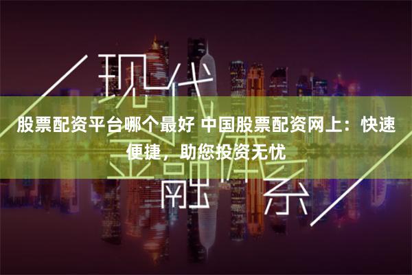 股票配资平台哪个最好 中国股票配资网上:快速便捷,助您投资无忧
