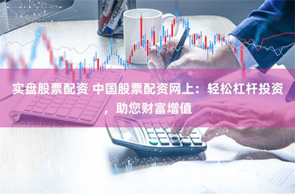 实盘股票配资 中国股票配资网上：轻松杠杆投资，助您财富增值