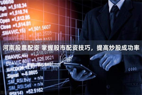 河南股票配资 掌握股市配资技巧，提高炒股成功率