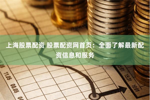 上海股票配资 股票配资网首页:全面了解最新配资信息和服务
