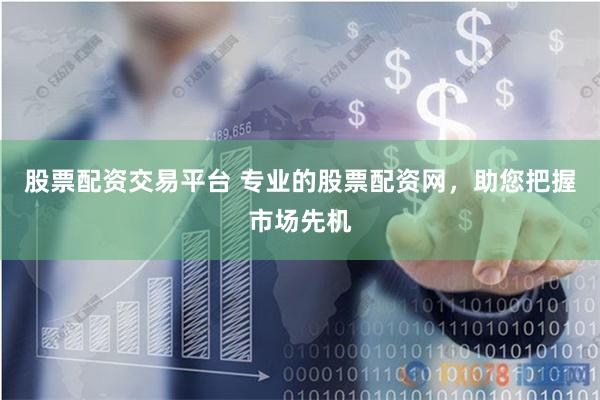 股票配资交易平台 专业的股票配资网，助您把握市场先机