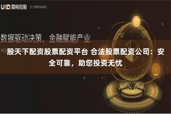 股天下配资股票配资平台 合法股票配资公司:安全可靠,助您投资无忧