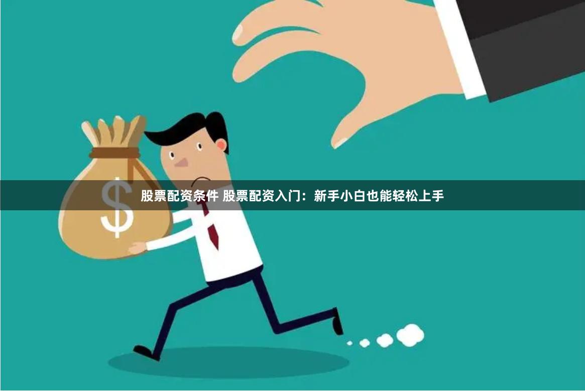 股票配资条件 股票配资入门：新手小白也能轻松上手