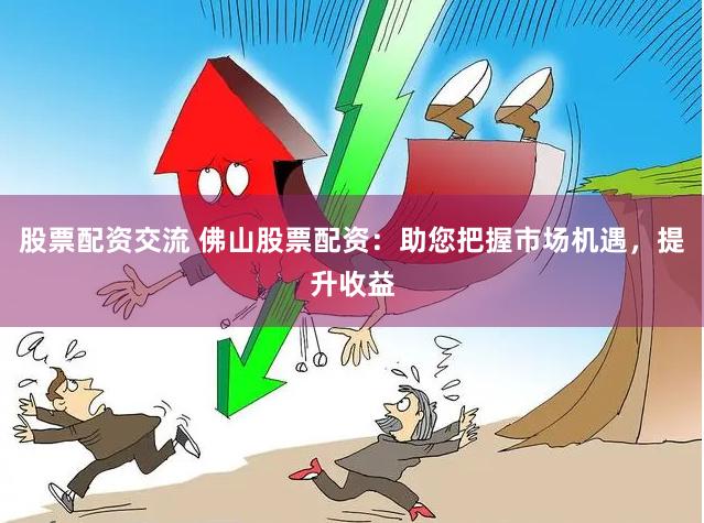 股票配资交流 佛山股票配资：助您把握市场机遇，提升收益