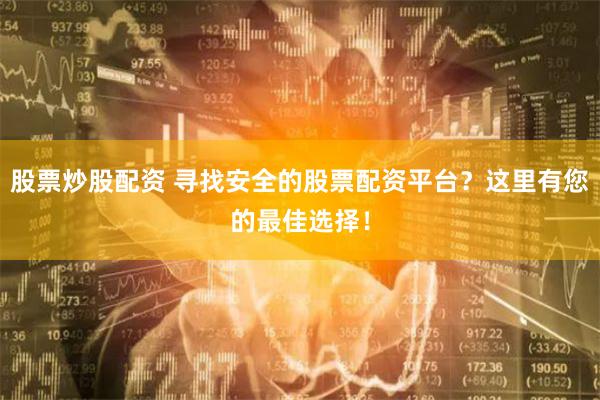股票炒股配资 寻找安全的股票配资平台？这里有您的最佳选择！