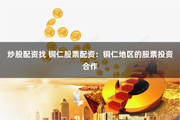 炒股配资找 铜仁股票配资：铜仁地区的股票投资合作