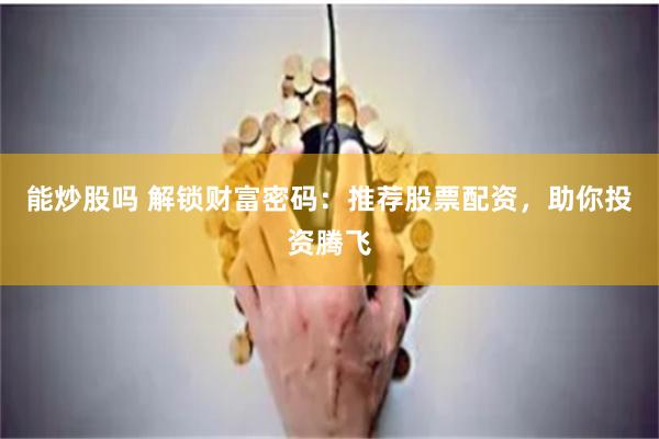 能炒股吗 解锁财富密码：推荐股票配资，助你投资腾飞