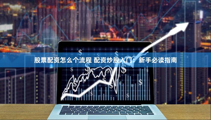 股票配资怎么个流程 配资炒股入门:新手必读指南