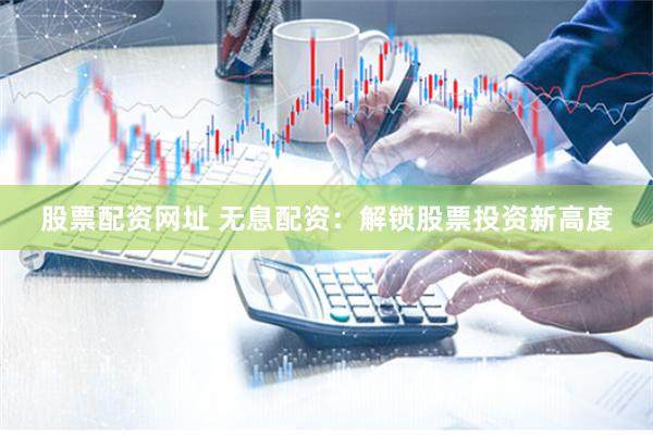 股票配资网址 无息配资:解锁股票投资新高度