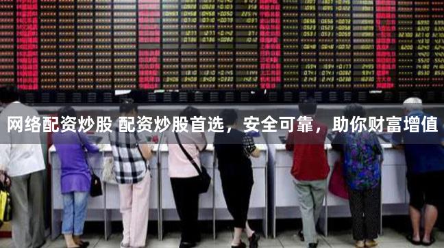 网络配资炒股 配资炒股首选，安全可靠，助你财富增值