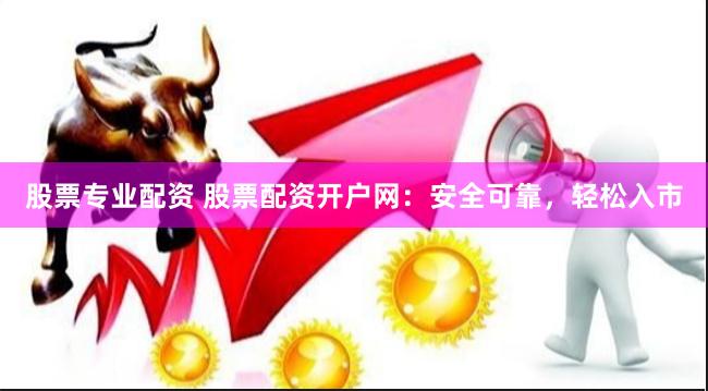 股票专业配资 股票配资开户网：安全可靠，轻松入市