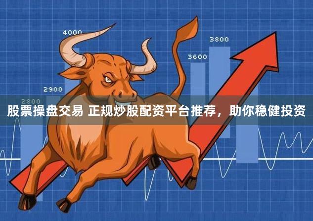 股票操盘交易 正规炒股配资平台推荐,助你稳健投资