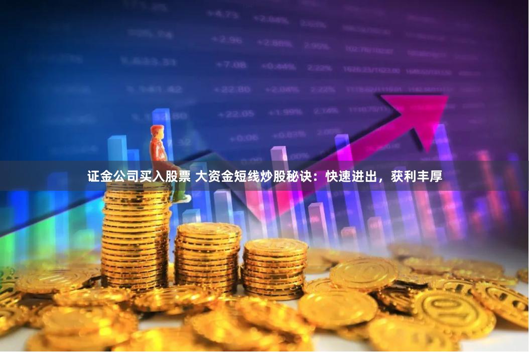 证金公司买入股票 大资金短线炒股秘诀：快速进出，获利丰厚